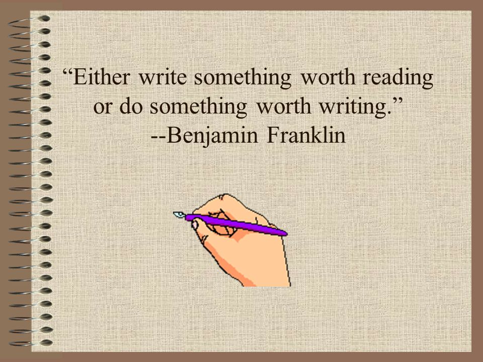 Either write something worth reading or do something worth writing. --Benjamin Franklin