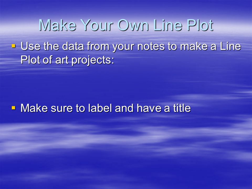 Make Your Own Line Plot  Use the data from your notes to make a Line Plot of art projects:  Make sure to label and have a title