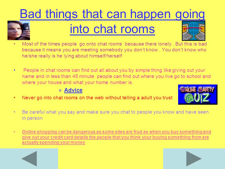 Bad things that can happen going into chat rooms Most of the times people go onto chat rooms because there lonely.