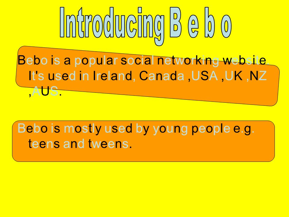 Bebo is a popular social networking website. It s used in Ireland, Canada,USA,UK,NZ,AUS.