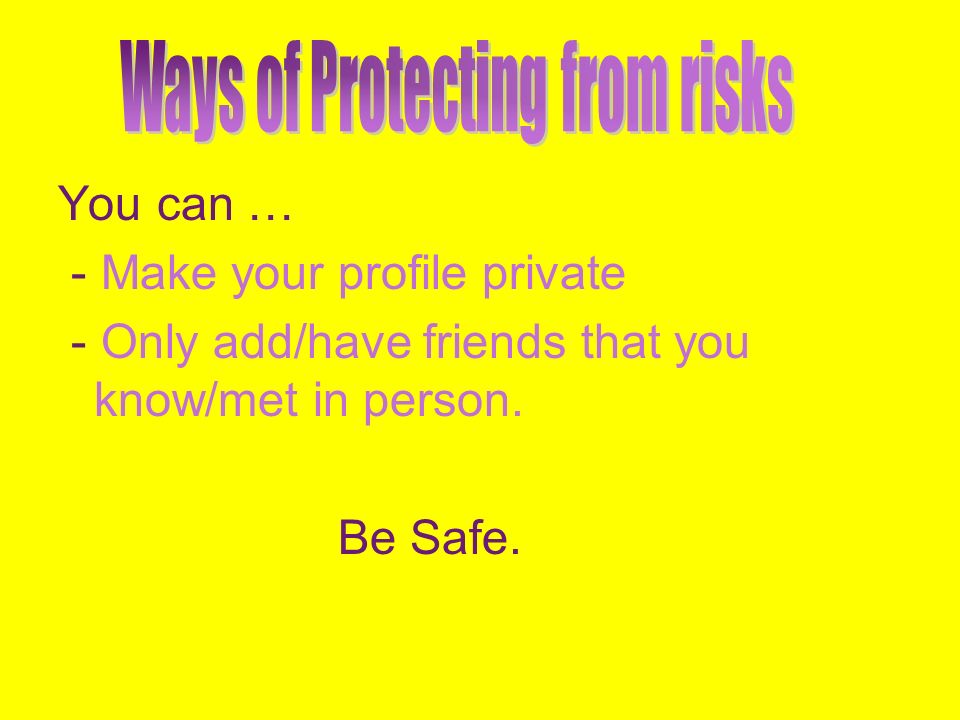 You can … - Make your profile private - Only add/have friends that you know/met in person. Be Safe.