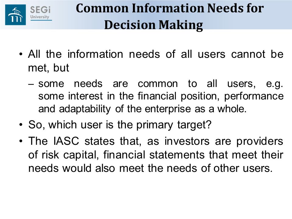 Common Information Needs for Decision Making All the information needs of all users cannot be met, but – some needs are common to all users, e.g.