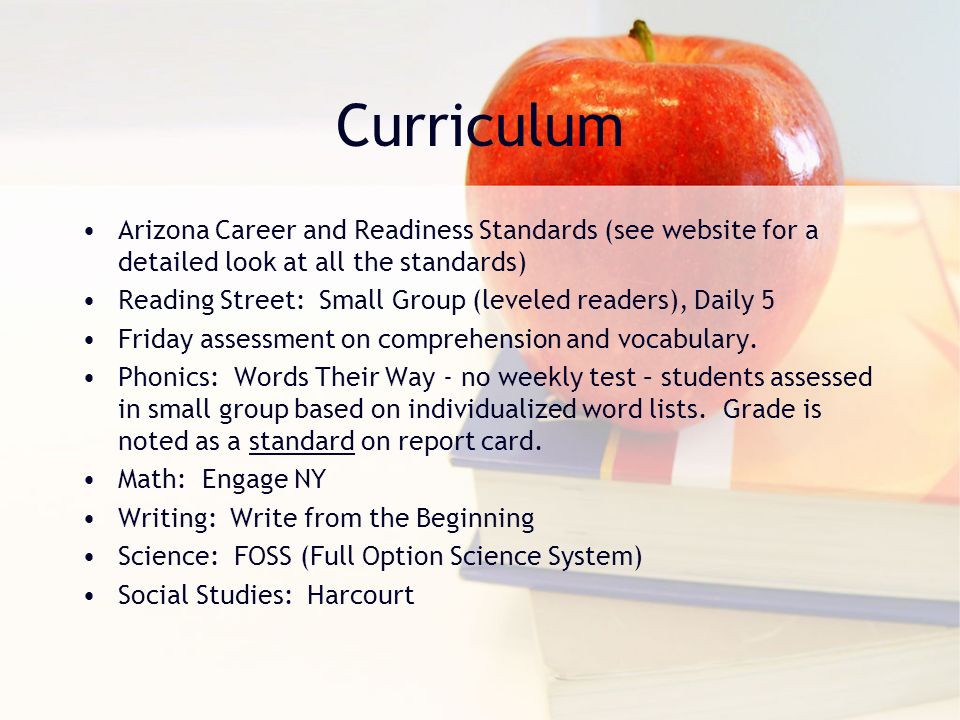 Curriculum Arizona Career and Readiness Standards (see website for a detailed look at all the standards) Reading Street: Small Group (leveled readers), Daily 5 Friday assessment on comprehension and vocabulary.