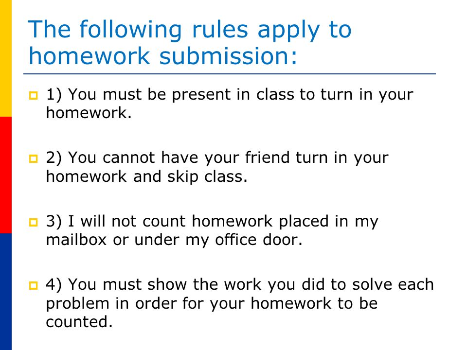 The following rules apply to homework submission:  1) You must be present in class to turn in your homework.