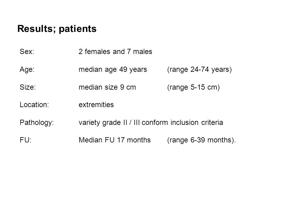 Results; patients Sex:2 females and 7 males Age:median age 49 years (range years) Size:median size 9 cm (range 5-15 cm) Location:extremities Pathology:variety grade II / III conform inclusion criteria FU:Median FU 17 months (range 6-39 months).
