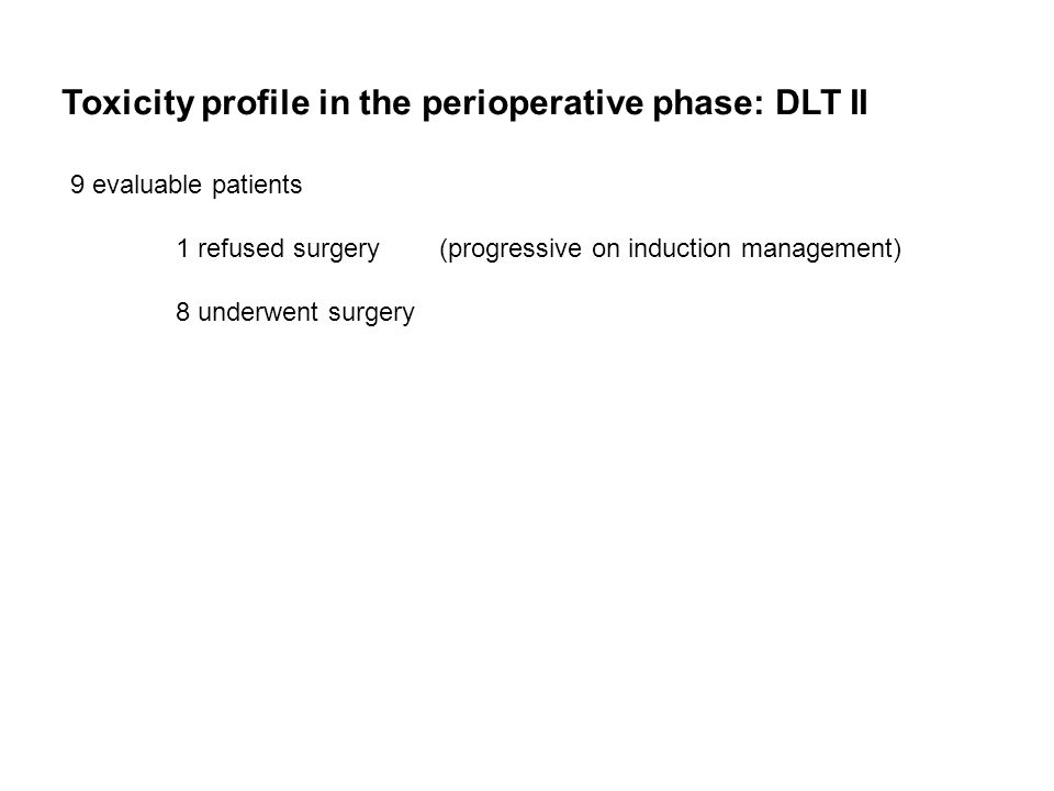 Toxicity profile in the perioperative phase: DLT II 9 evaluable patients 1 refused surgery (progressive on induction management) 8 underwent surgery