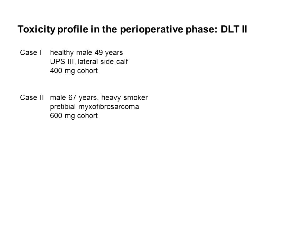 Toxicity profile in the perioperative phase: DLT II Case Ihealthy male 49 years UPS III, lateral side calf 400 mg cohort Case IImale 67 years, heavy smoker pretibial myxofibrosarcoma 600 mg cohort