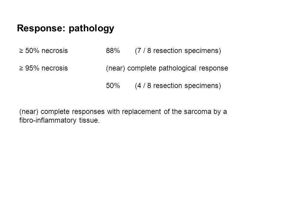 Response: pathology ≥ 50% necrosis88% (7 / 8 resection specimens) ≥ 95% necrosis(near) complete pathological response 50% (4 / 8 resection specimens) (near) complete responses with replacement of the sarcoma by a fibro-inflammatory tissue.