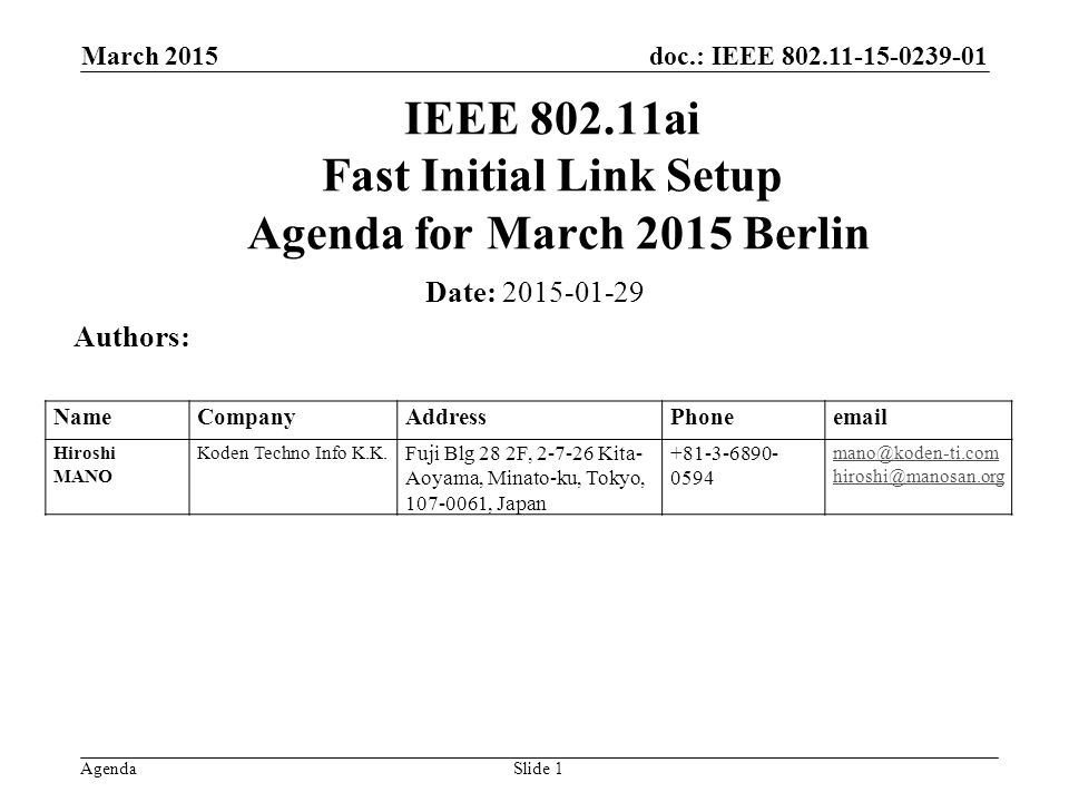 doc.: IEEE Agenda March 2015 Slide 1 IEEE ai Fast Initial Link Setup Agenda for March 2015 Berlin Date: Authors: NameCompanyAddressPhone Hiroshi MANO Koden Techno Info K.K.