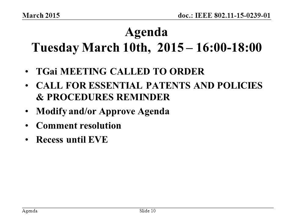 doc.: IEEE Agenda Agenda Tuesday March 10th, 2015 – 16:00-18:00 TGai MEETING CALLED TO ORDER CALL FOR ESSENTIAL PATENTS AND POLICIES & PROCEDURES REMINDER Modify and/or Approve Agenda Comment resolution Recess until EVE March 2015 Slide 10
