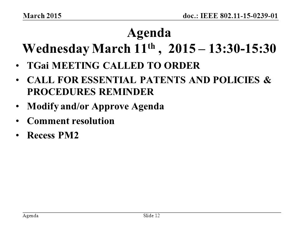 doc.: IEEE Agenda Agenda Wednesday March 11 th, 2015 – 13:30-15:30 TGai MEETING CALLED TO ORDER CALL FOR ESSENTIAL PATENTS AND POLICIES & PROCEDURES REMINDER Modify and/or Approve Agenda Comment resolution Recess PM2 March 2015 Slide 12