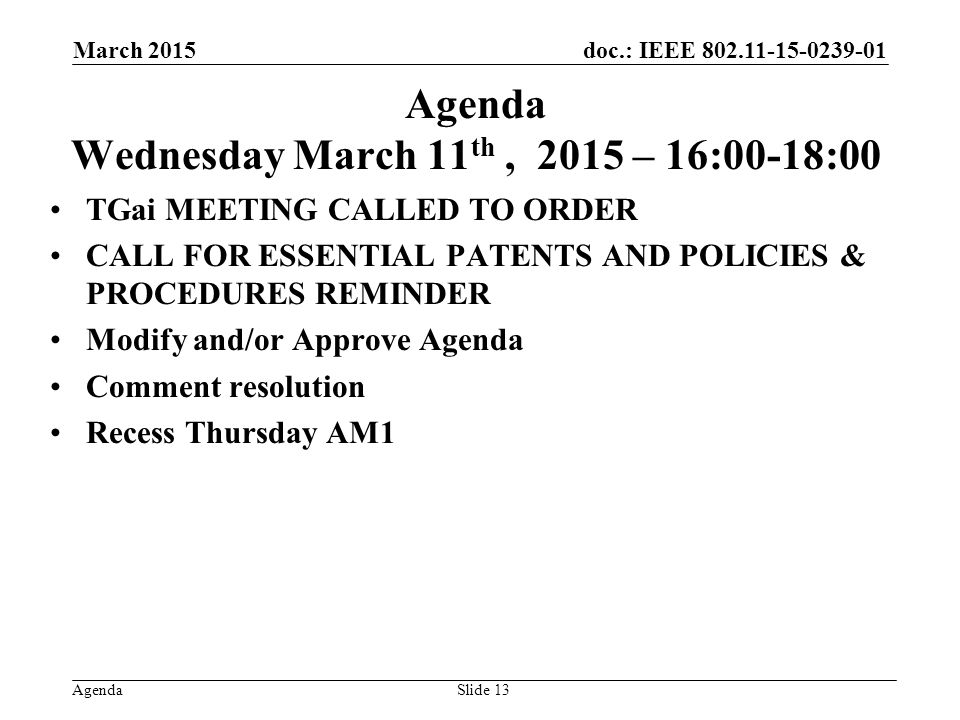 doc.: IEEE Agenda Agenda Wednesday March 11 th, 2015 – 16:00-18:00 TGai MEETING CALLED TO ORDER CALL FOR ESSENTIAL PATENTS AND POLICIES & PROCEDURES REMINDER Modify and/or Approve Agenda Comment resolution Recess Thursday AM1 March 2015 Slide 13