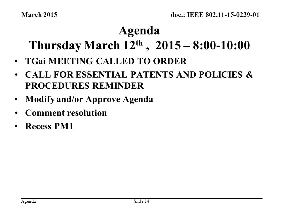 doc.: IEEE Agenda Agenda Thursday March 12 th, 2015 – 8:00-10:00 TGai MEETING CALLED TO ORDER CALL FOR ESSENTIAL PATENTS AND POLICIES & PROCEDURES REMINDER Modify and/or Approve Agenda Comment resolution Recess PM1 March 2015 Slide 14