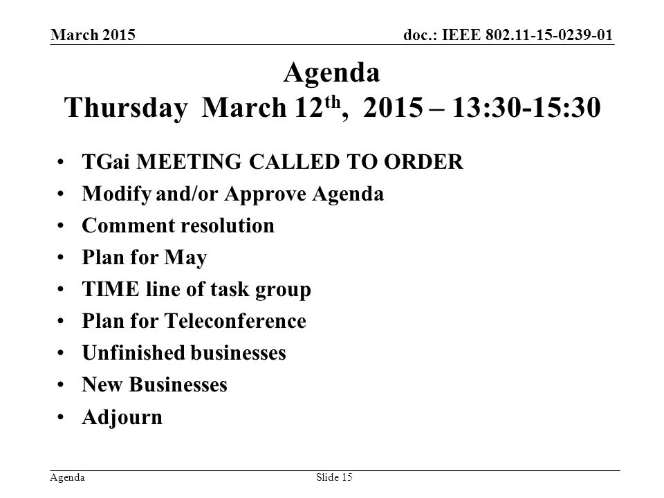 doc.: IEEE Agenda Agenda Thursday March 12 th, 2015 – 13:30-15:30 TGai MEETING CALLED TO ORDER Modify and/or Approve Agenda Comment resolution Plan for May TIME line of task group Plan for Teleconference Unfinished businesses New Businesses Adjourn March 2015 Slide 15