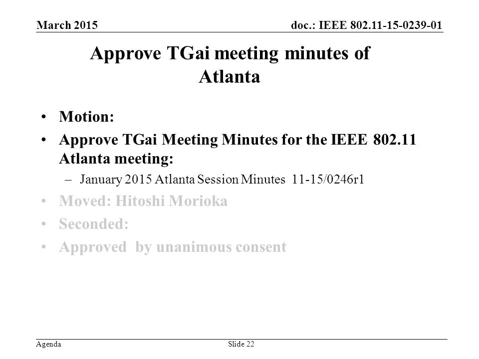 doc.: IEEE Agenda Approve TGai meeting minutes of Atlanta Motion: Approve TGai Meeting Minutes for the IEEE Atlanta meeting: –January 2015 Atlanta Session Minutes 11-15/0246r1 Moved: Hitoshi Morioka Seconded: Approved by unanimous consent March 2015 Slide 22
