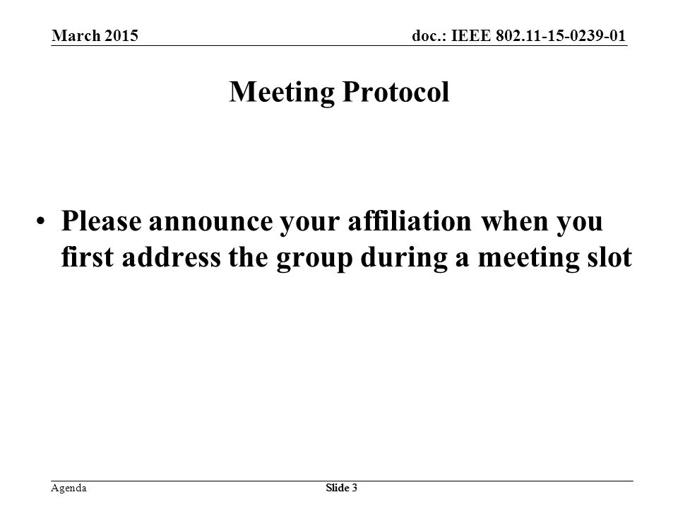 doc.: IEEE Agenda March 2015 Slide 3 Meeting Protocol Please announce your affiliation when you first address the group during a meeting slot