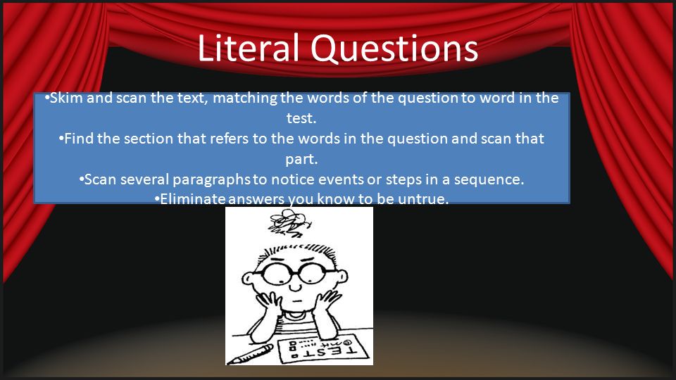 READ the passage/answer questions Get rid of answers you KNOW are wrong Get rid of answers that are unlikely/unreasonable Recognize the difference in literal questions/inferential questions Check your answer number and your bubbled answer to make sure you are on the right question/answer.