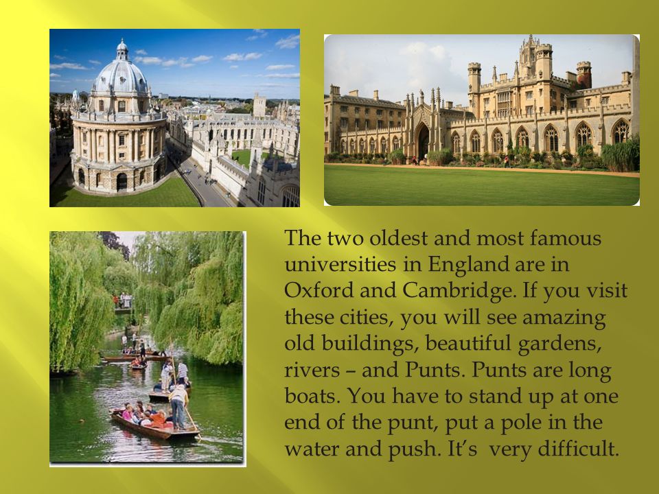 The two oldest and most famous universities in England are in Oxford and Cambridge.