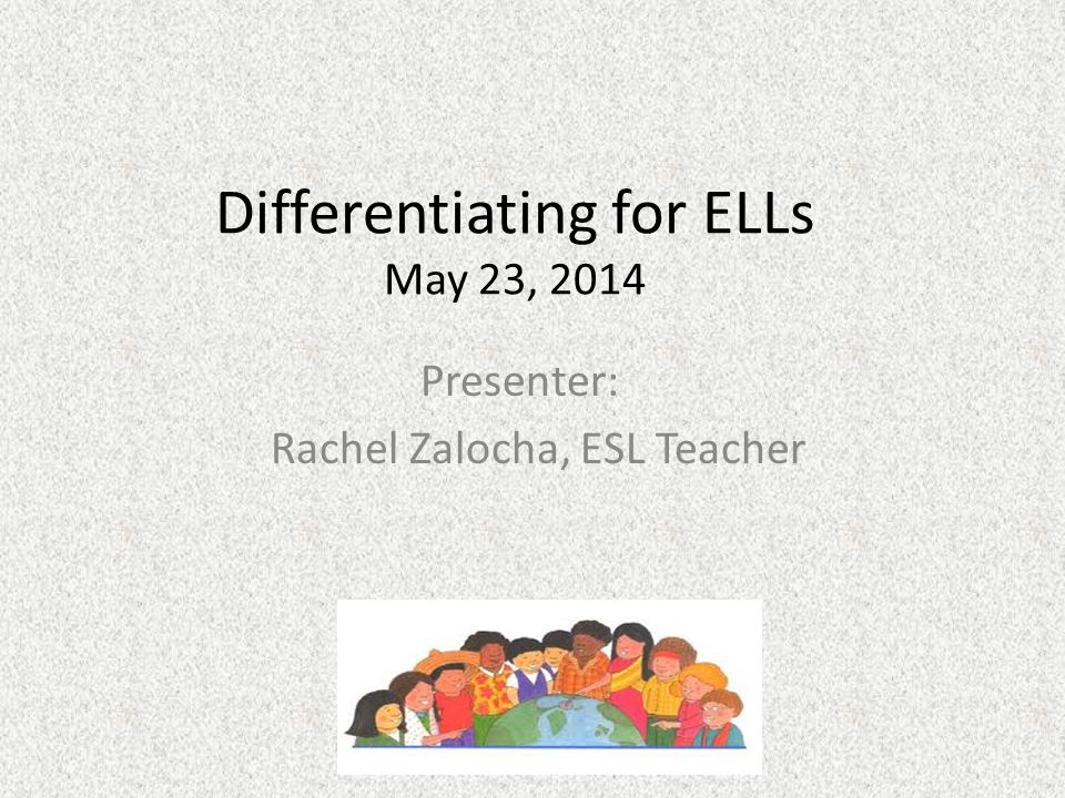 Differentiating for ELLs May 23, 2014 Presenter: Rachel Zalocha, ESL Teacher
