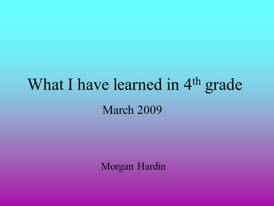 What I have learned in 4 th grade March 2009 Morgan Hardin