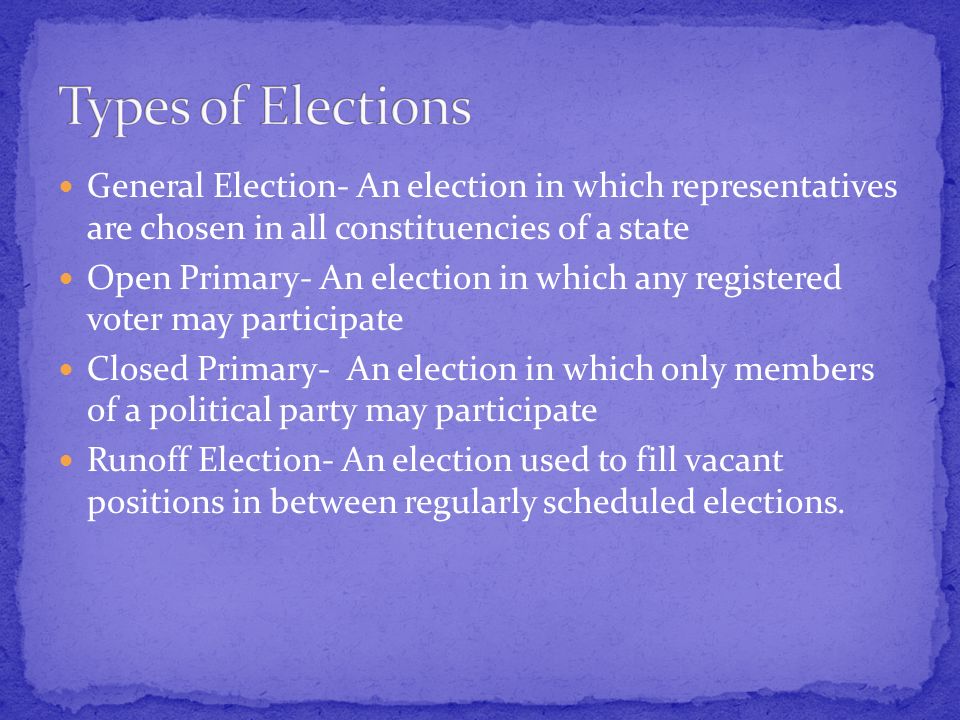 General Election- An election in which representatives are chosen in all constituencies of a state Open Primary- An election in which any registered voter may participate Closed Primary- An election in which only members of a political party may participate Runoff Election- An election used to fill vacant positions in between regularly scheduled elections.