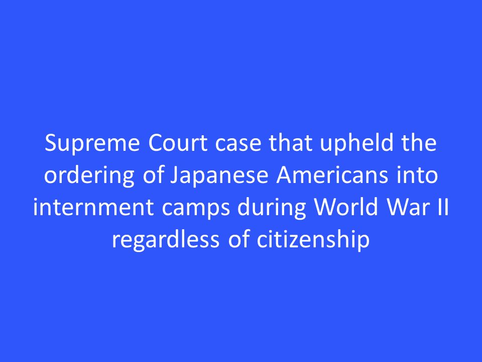 Supreme Court case that upheld the ordering of Japanese Americans into internment camps during World War II regardless of citizenship