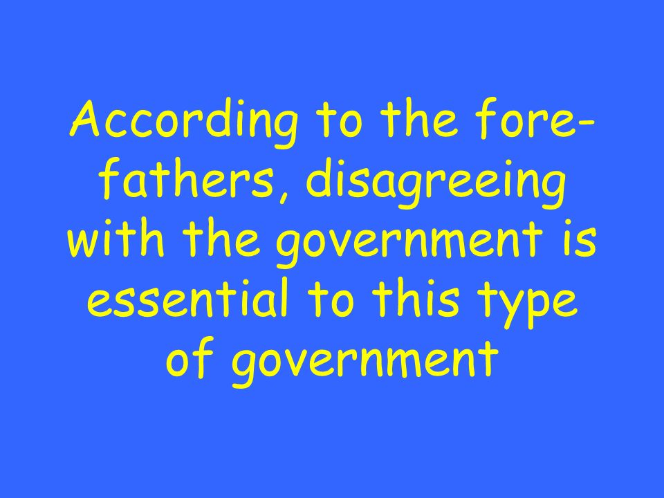 According to the fore- fathers, disagreeing with the government is essential to this type of government