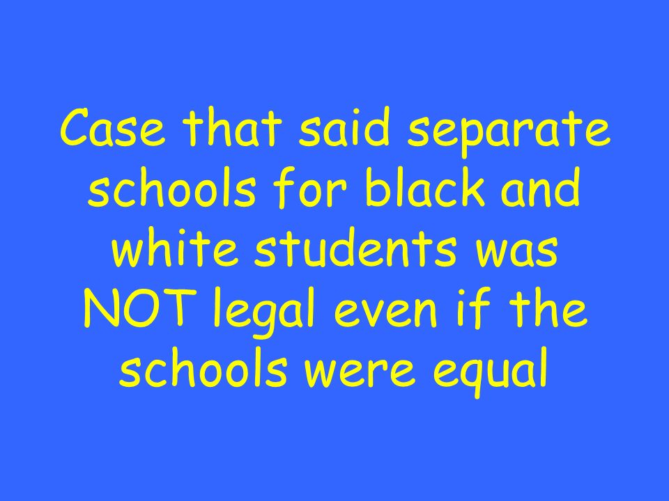 Case that said separate schools for black and white students was NOT legal even if the schools were equal