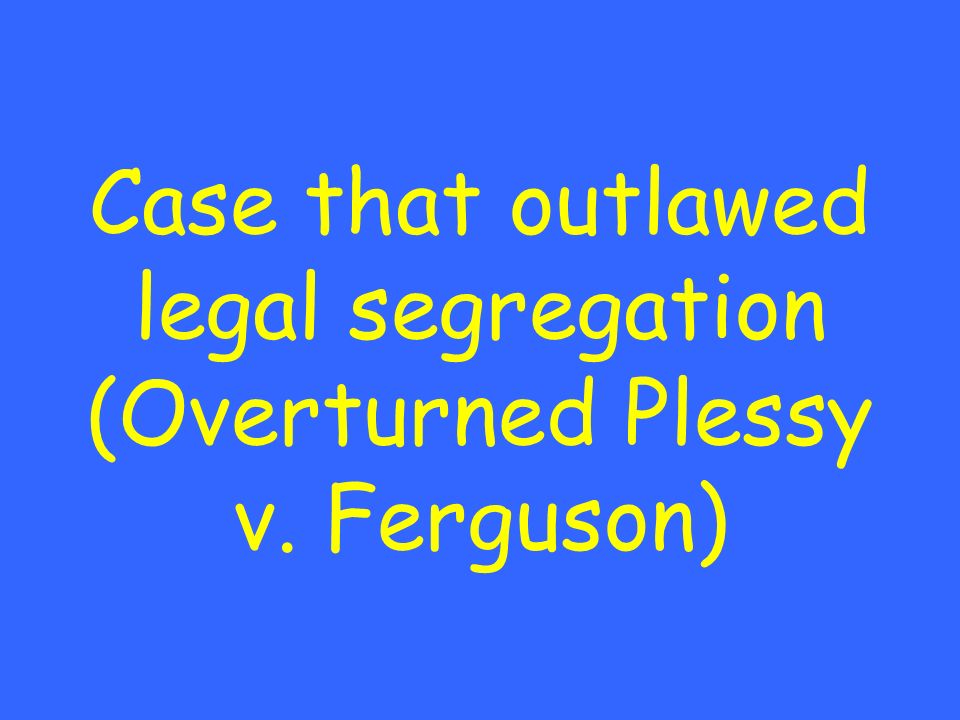 Case that outlawed legal segregation (Overturned Plessy v. Ferguson)