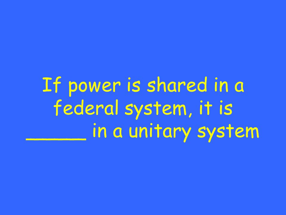 If power is shared in a federal system, it is _____ in a unitary system