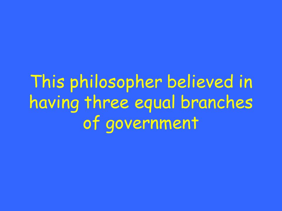 This philosopher believed in having three equal branches of government