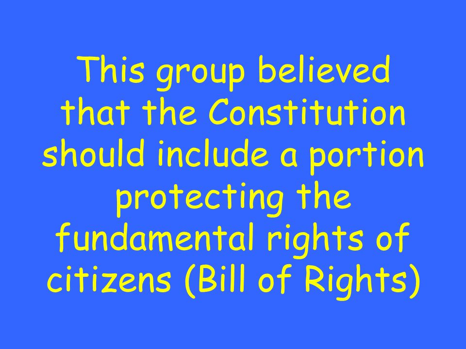 This group believed that the Constitution should include a portion protecting the fundamental rights of citizens (Bill of Rights)