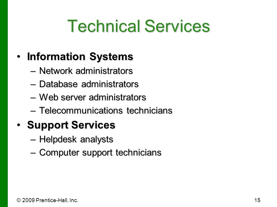 © 2009 Prentice-Hall, Inc.15 Technical Services Information SystemsInformation Systems –Network administrators –Database administrators –Web server administrators –Telecommunications technicians Support ServicesSupport Services –Helpdesk analysts –Computer support technicians