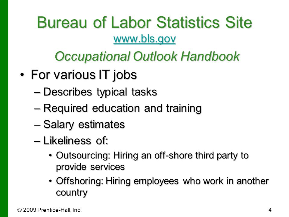 © 2009 Prentice-Hall, Inc.4 Bureau of Labor Statistics Site   Occupational Outlook Handbook   For various IT jobsFor various IT jobs –Describes typical tasks –Required education and training –Salary estimates –Likeliness of: Outsourcing: Hiring an off-shore third party to provide servicesOutsourcing: Hiring an off-shore third party to provide services Offshoring: Hiring employees who work in another countryOffshoring: Hiring employees who work in another country
