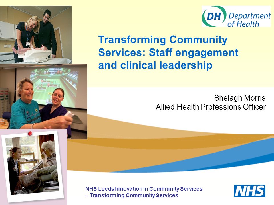 Transforming Community Services: Staff engagement and clinical leadership NHS Leeds Innovation in Community Services – Transforming Community Services Shelagh Morris Allied Health Professions Officer