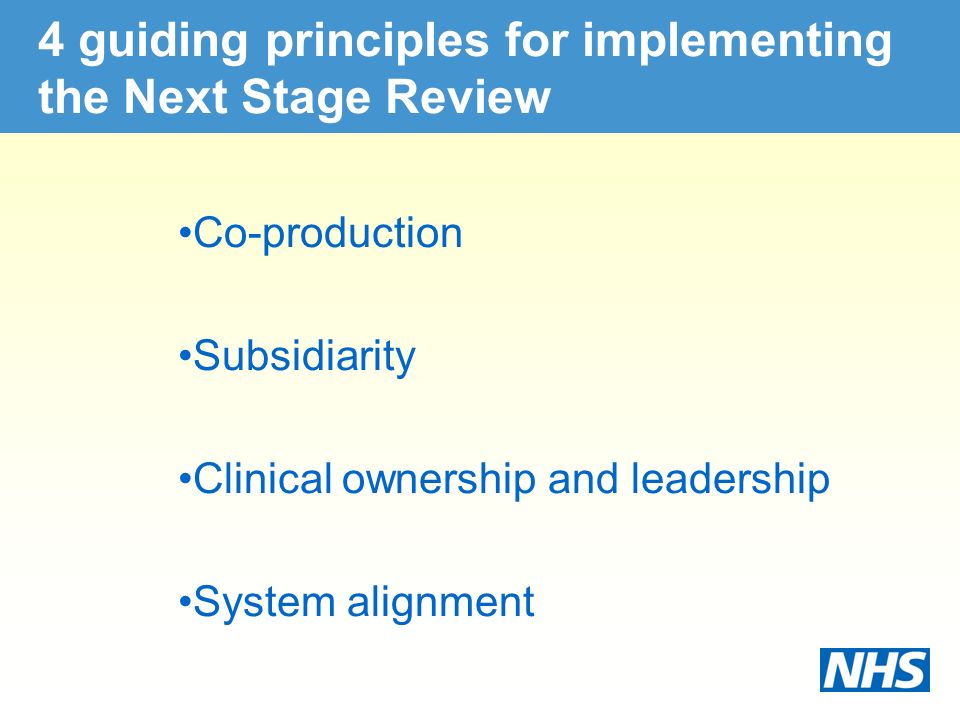 4 guiding principles for implementing the Next Stage Review Co-production Subsidiarity Clinical ownership and leadership System alignment