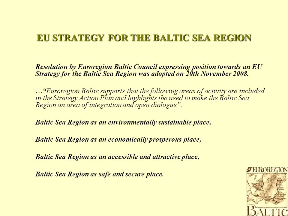 EU STRATEGY FOR THE BALTIC SEA REGION Resolution by Euroregion Baltic Council expressing position towards an EU Strategy for the Baltic Sea Region was adopted on 20th November 2008.