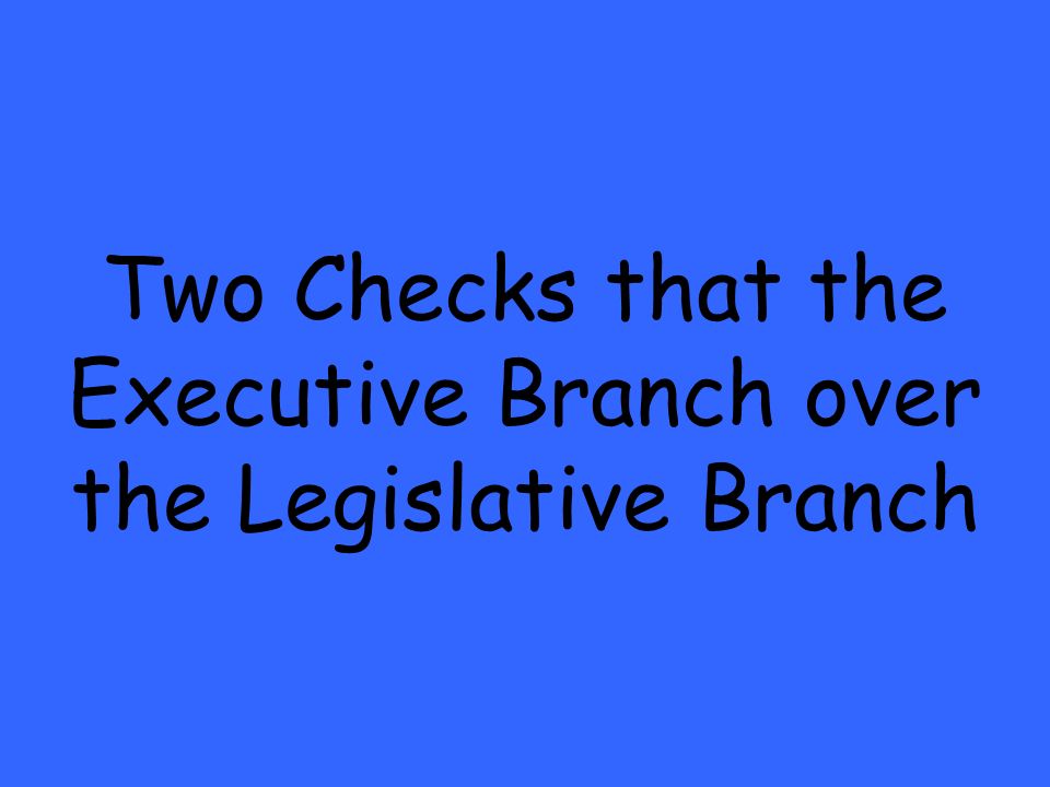 Two Checks that the Executive Branch over the Legislative Branch