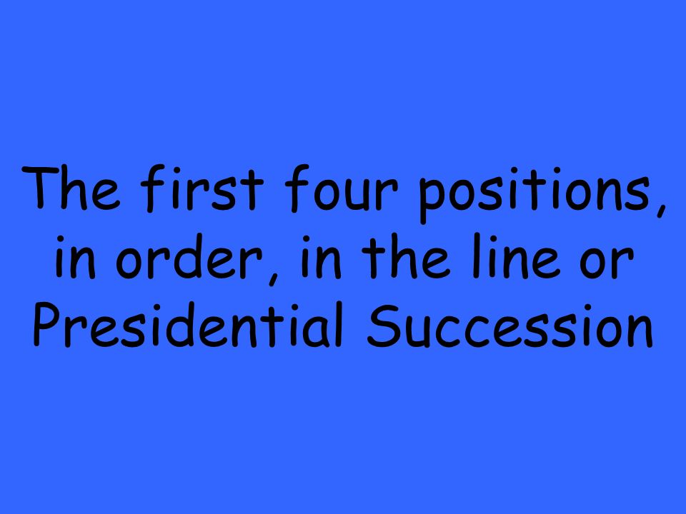 The first four positions, in order, in the line or Presidential Succession