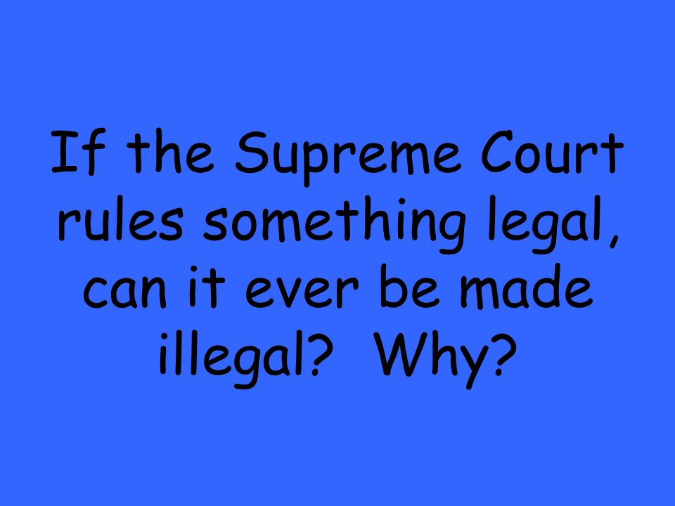 If the Supreme Court rules something legal, can it ever be made illegal Why