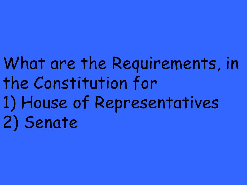 What are the Requirements, in the Constitution for 1) House of Representatives 2) Senate
