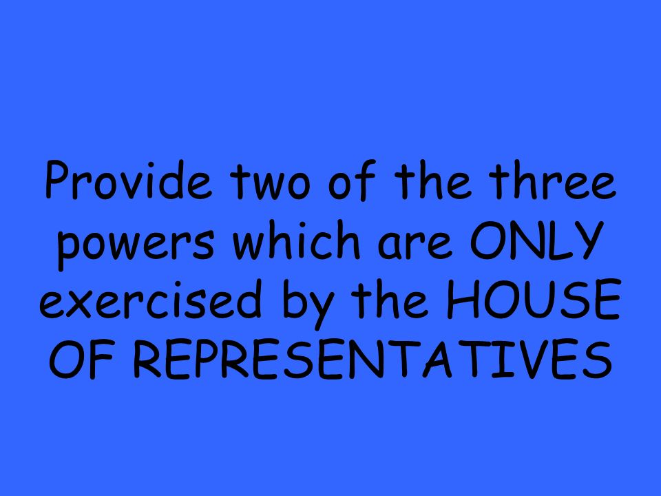 Provide two of the three powers which are ONLY exercised by the HOUSE OF REPRESENTATIVES