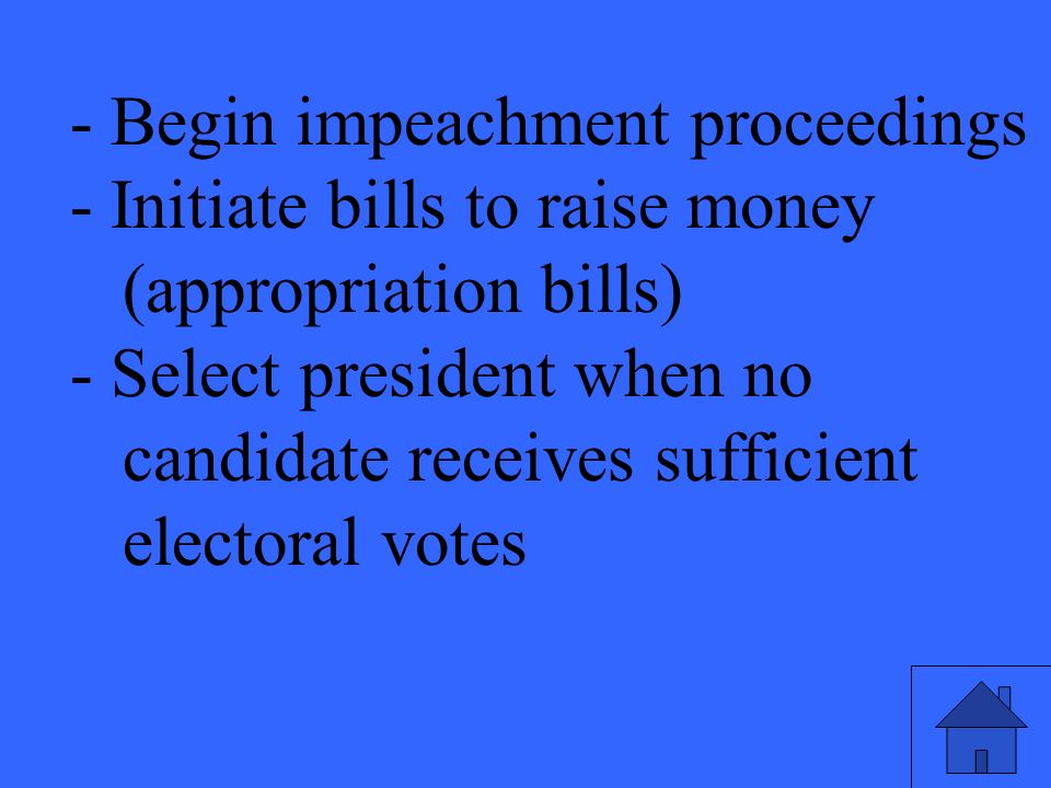 - Begin impeachment proceedings - Initiate bills to raise money (appropriation bills) - Select president when no candidate receives sufficient electoral votes