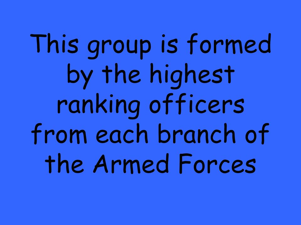 This group is formed by the highest ranking officers from each branch of the Armed Forces