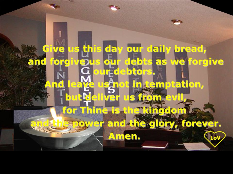LoV Give us this day our daily bread, and forgive us our debts as we forgive our debtors.