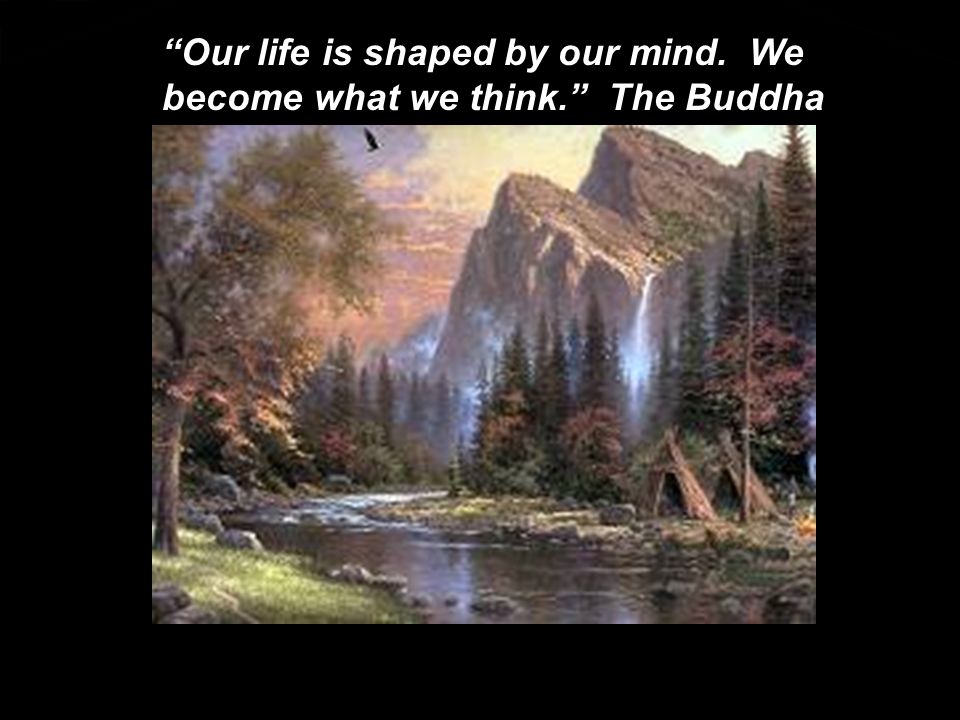 Our life is shaped by our mind. We become what we think. The Buddha