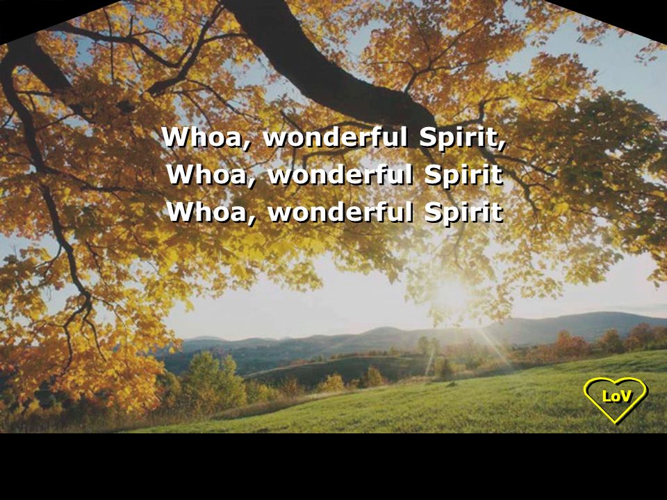 LoV Whoa, wonderful Spirit, Whoa, wonderful Spirit Whoa, wonderful Spirit, Whoa, wonderful Spirit