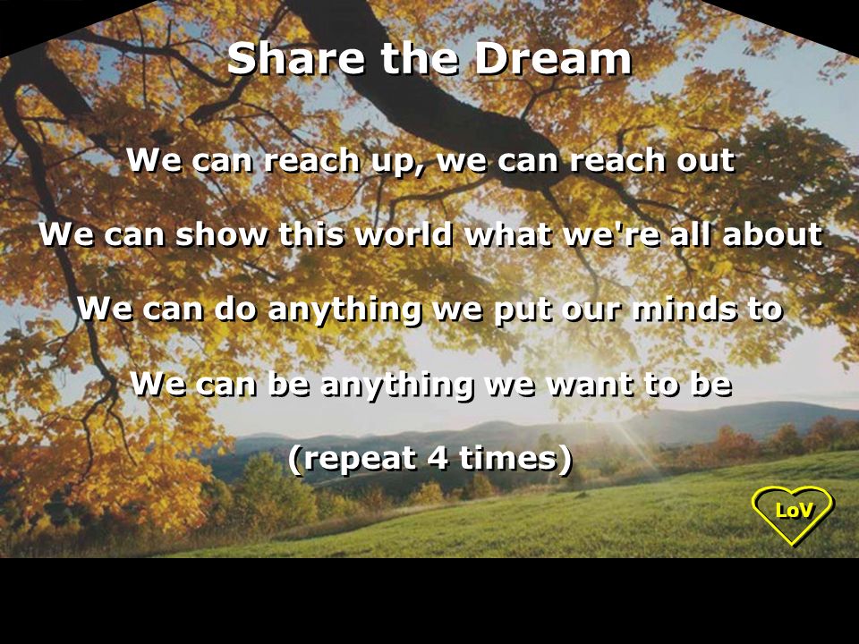 Share the Dream We can reach up, we can reach out We can show this world what we re all about We can do anything we put our minds to We can be anything we want to be (repeat 4 times) We can reach up, we can reach out We can show this world what we re all about We can do anything we put our minds to We can be anything we want to be (repeat 4 times)
