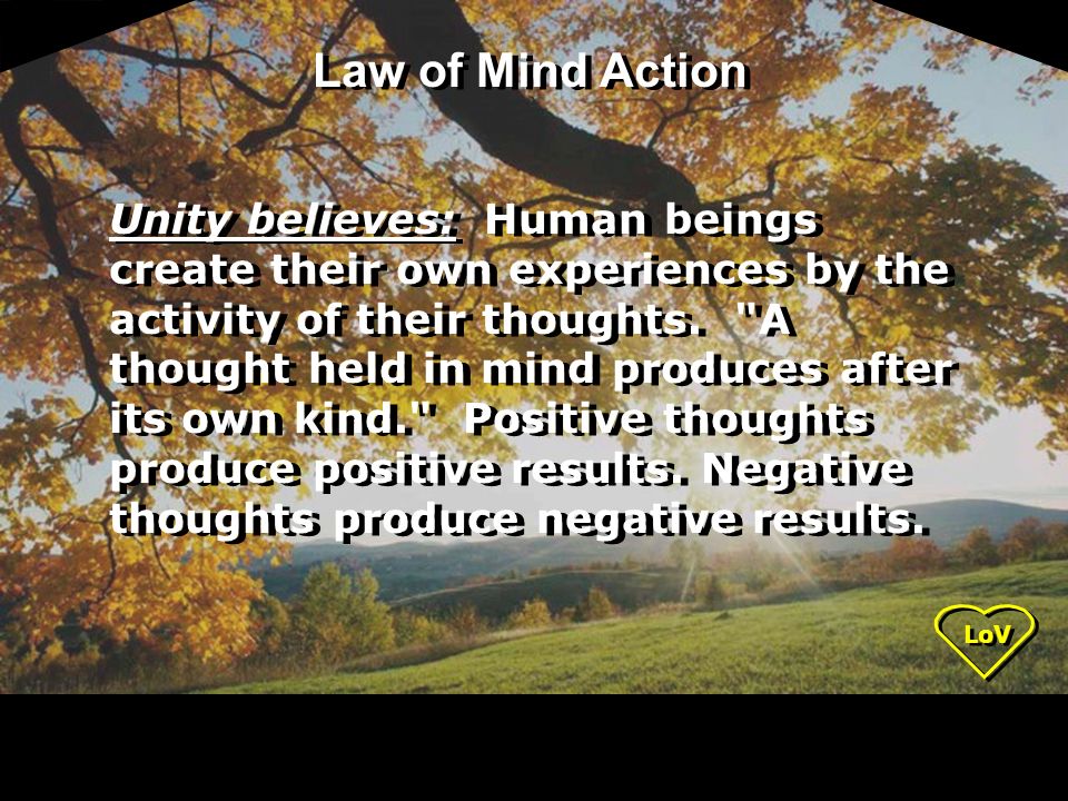 LoV Unity believes: Human beings create their own experiences by the activity of their thoughts.