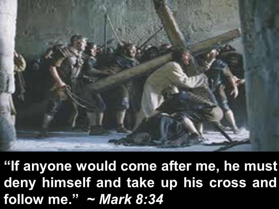 If anyone would come after me, he must deny himself and take up his cross and follow me. ~ Mark 8:34